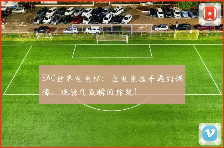 EWC世界电竞杯:当电竞选手遇到偶像,现场气氛瞬间炸裂!