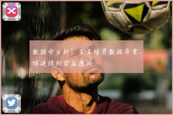 数据帝分析!某某球员数据异常,球迷猜测背后原因
