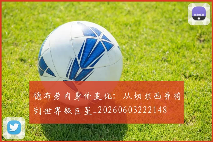 德布劳内身价变化:从切尔西弃将到世界级巨星_20260603222148