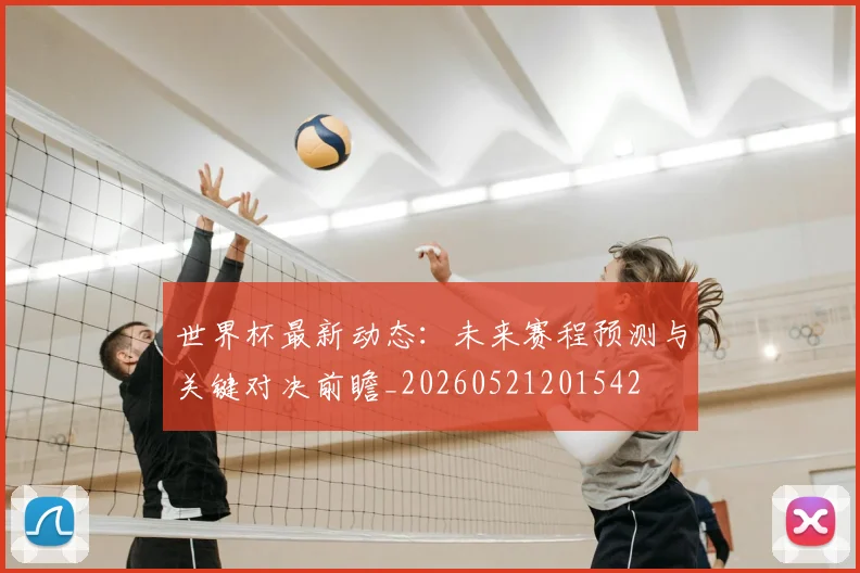 世界杯最新动态:未来赛程预测与关键对决前瞻_20260521201542