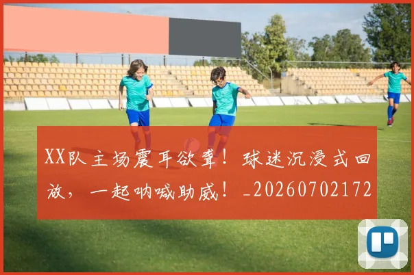 XX队主场震耳欲聋！球迷沉浸式回放，一起呐喊助威！_20260702172232
