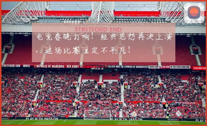 电竞春晚打响!经典恩怨再次上演,这场比赛注定不平凡!