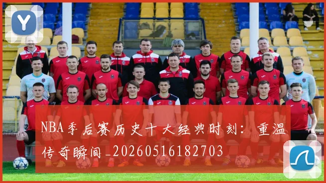 NBA季后赛历史十大经典时刻:重温传奇瞬间_20260516182703