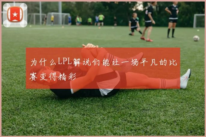 为什么LPL解说们能让一场平凡的比赛变得精彩