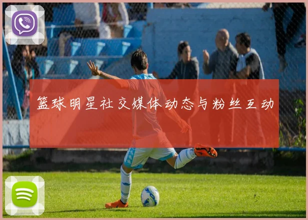篮球明星社交媒体动态与粉丝互动