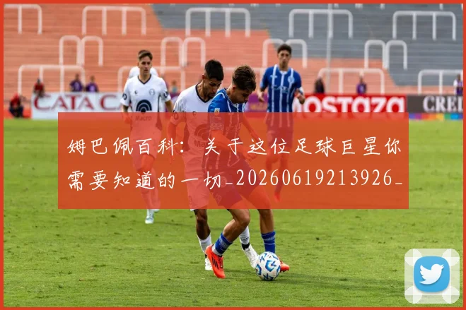 姆巴佩百科：关于这位足球巨星你需要知道的一切_20260619213926_20260707024108