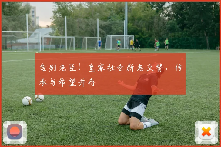 告别老臣!皇家社会新老交替,传承与希望并存