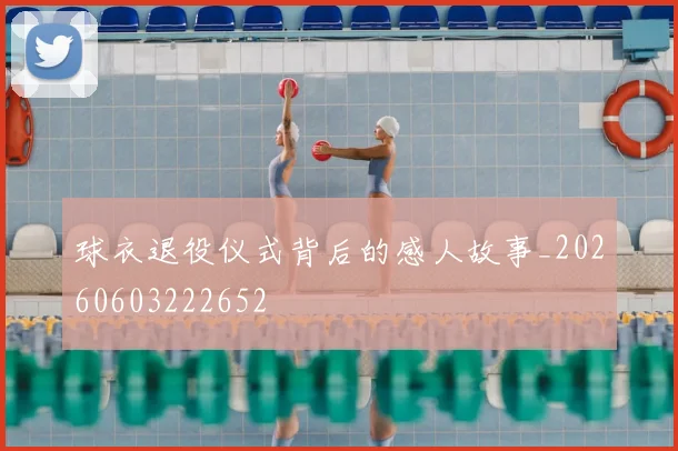 球衣退役仪式背后的感人故事_20260603222652