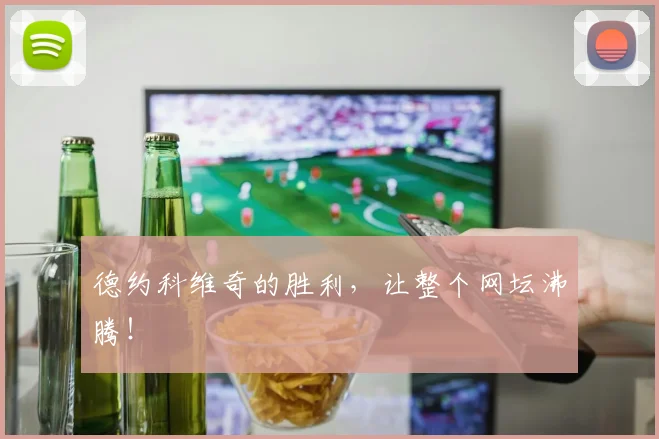 德约科维奇的胜利，让整个网坛沸腾！