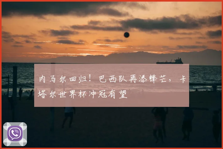 内马尔回归!巴西队再添锋芒,卡塔尔世界杯冲冠有望