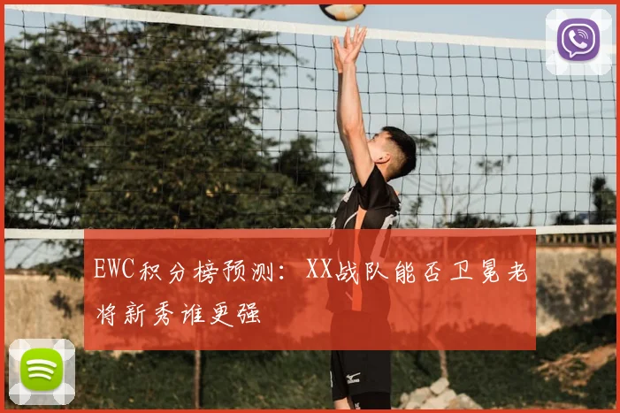 EWC积分榜预测:XX战队能否卫冕老将新秀谁更强