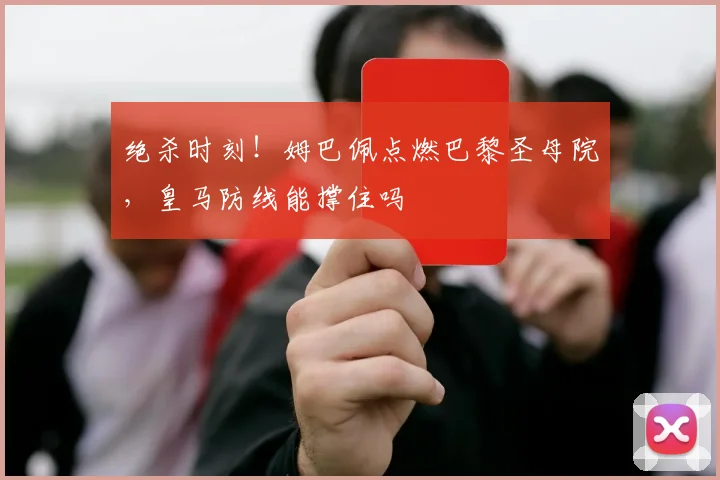 绝杀时刻!姆巴佩点燃巴黎圣母院,皇马防线能撑住吗